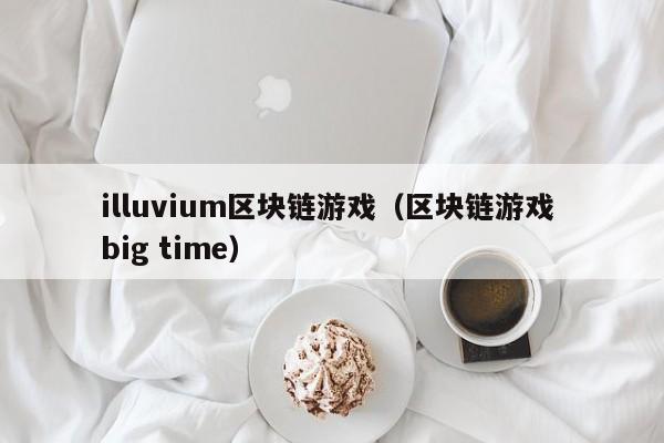 illuvium区块链游戏（区块链游戏 big time）