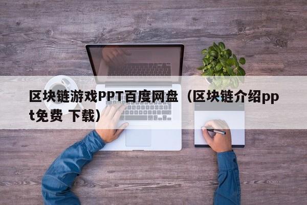 区块链游戏PPT百度网盘（区块链介绍ppt免费 下载）