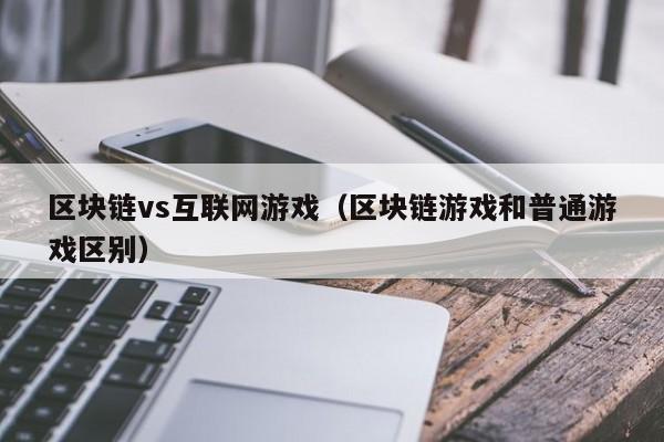 区块链vs互联网游戏（区块链游戏和普通游戏区别）