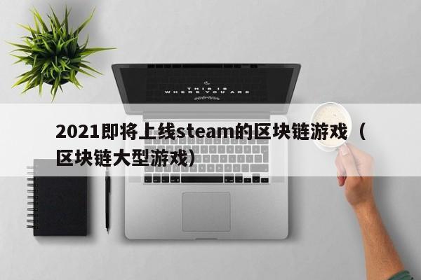 2021即将上线steam的区块链游戏（区块链大型游戏）