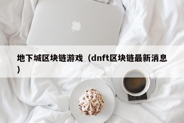 地下城区块链游戏（dnft区块链最新消息）