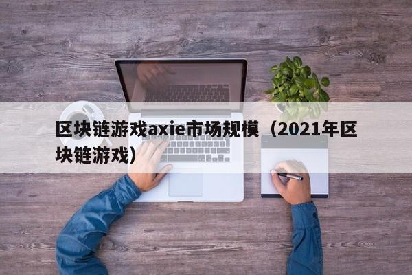 区块链游戏axie市场规模（2021年区块链游戏）