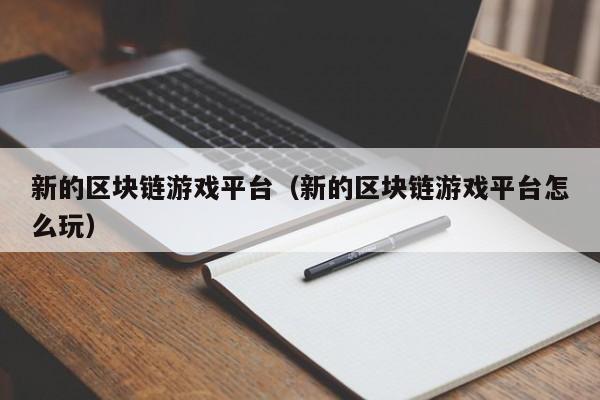 新的区块链游戏平台（新的区块链游戏平台怎么玩）