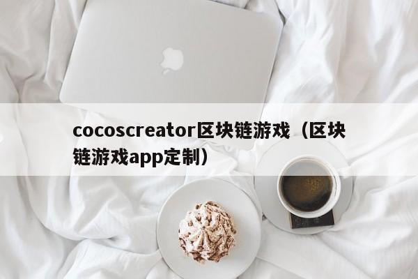 cocoscreator区块链游戏（区块链游戏app定制）