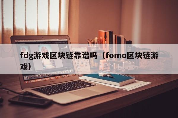 fdg游戏区块链靠谱吗（fomo区块链游戏）
