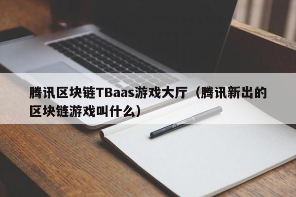 腾讯区块链TBaas游戏大厅（腾讯新出的区块链游戏叫什么）