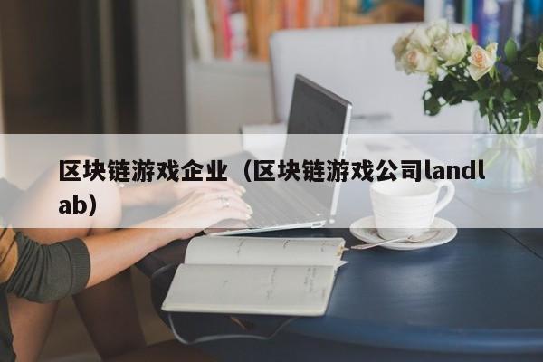 区块链游戏企业（区块链游戏公司landlab）