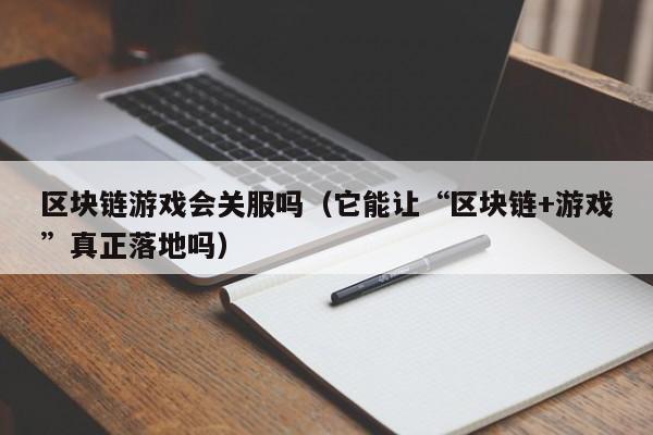 区块链游戏会关服吗（它能让“区块链+游戏”真正落地吗）
