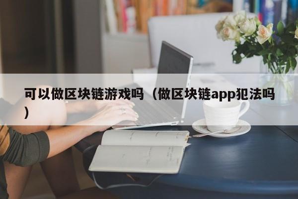 可以做区块链游戏吗（做区块链app犯法吗）