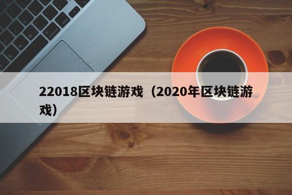 22018区块链游戏（2020年区块链游戏）