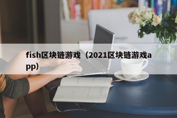 fish区块链游戏（2021区块链游戏app）