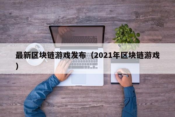 最新区块链游戏发布（2021年区块链游戏）