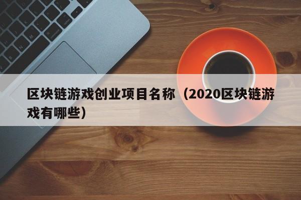 区块链游戏创业项目名称（2020区块链游戏有哪些）