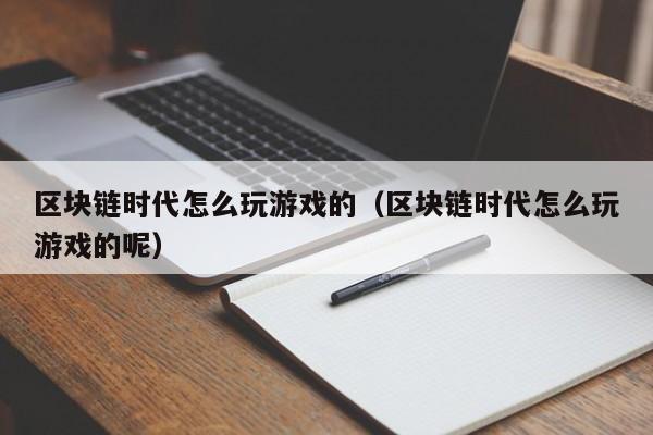 区块链时代怎么玩游戏的(区块链时代怎么玩游戏的呢)