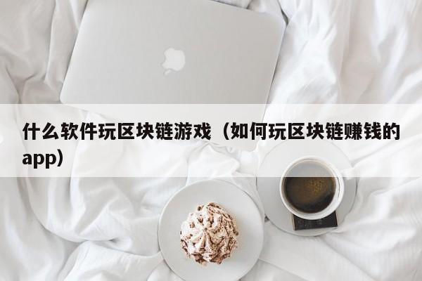 什么软件玩区块链游戏(如何玩区块链赚钱的app)