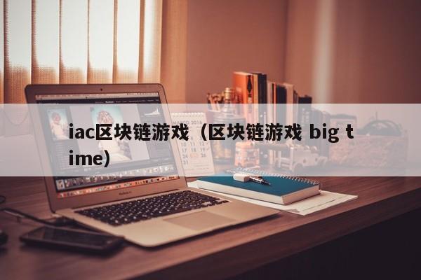 iac区块链游戏(区块链游戏 big time)