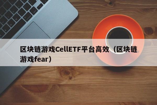区块链游戏CellETF平台高效（区块链游戏fear）