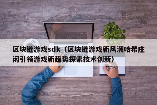 区块链游戏sdk（区块链游戏新风潮哈希庄闲引领游戏新趋势探索技术创新）