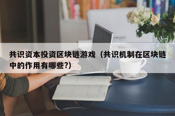 共识资本投资区块链游戏（共识机制在区块链中的作用有哪些?）