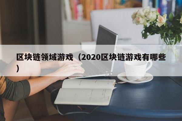 区块链领域游戏(2020区块链游戏有哪些)