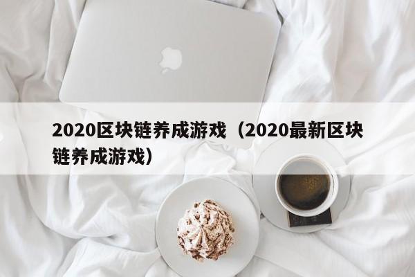 2020区块链养成游戏（2020最新区块链养成游戏）