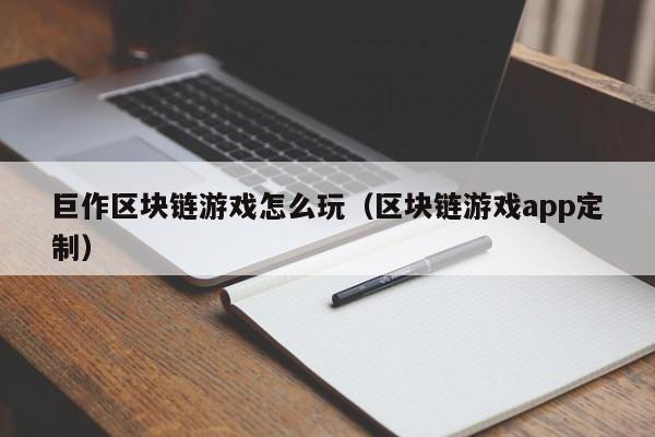 巨作区块链游戏怎么玩（区块链游戏app定制）