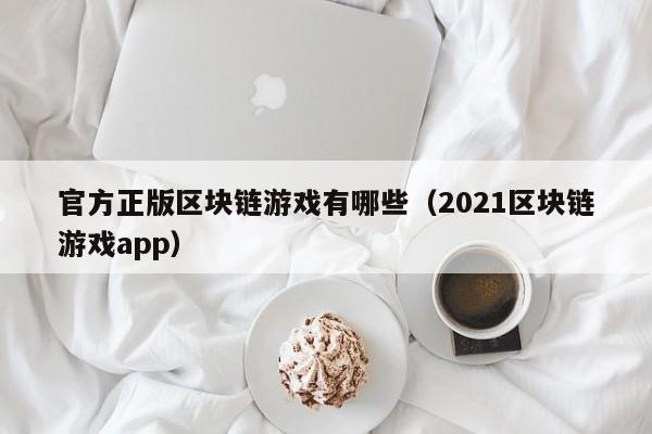 官方正版区块链游戏有哪些（2021区块链游戏app）
