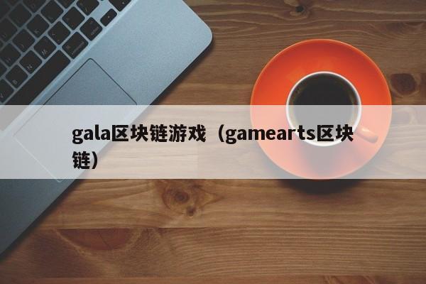 gala区块链游戏（gamearts区块链）