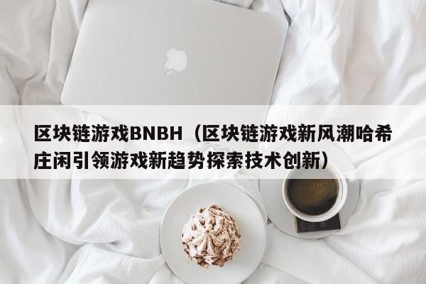 区块链游戏BNBH（区块链游戏新风潮哈希庄闲引领游戏新趋势探索技术创新）