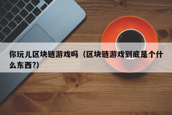 你玩儿区块链游戏吗（区块链游戏到底是个什么东西?）