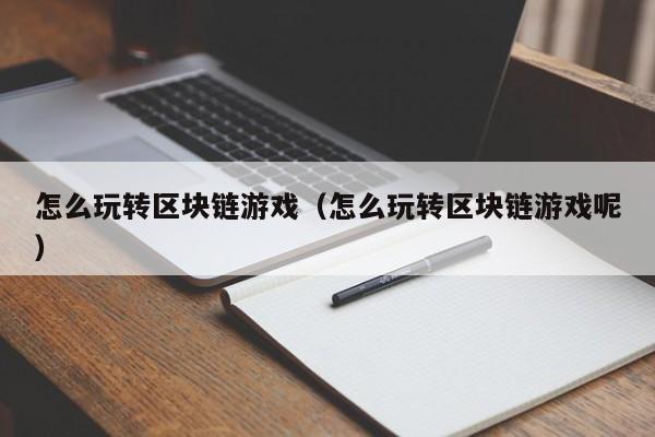 怎么玩转区块链游戏（怎么玩转区块链游戏呢）