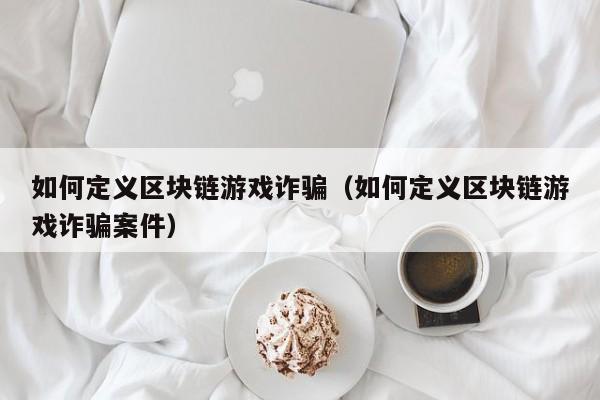 如何定义区块链游戏诈骗（如何定义区块链游戏诈骗案件）