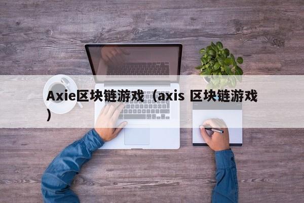 Axie区块链游戏（axis 区块链游戏）