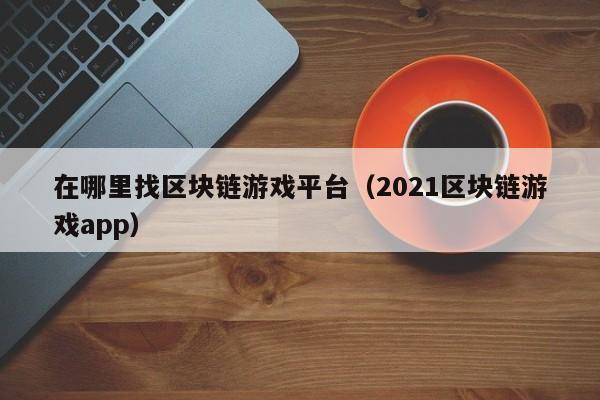 在哪里找区块链游戏平台（2021区块链游戏app）