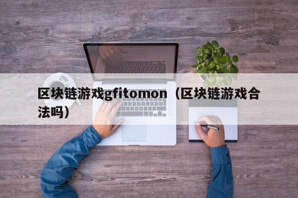 区块链游戏gfitomon（区块链游戏合法吗）