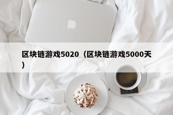区块链游戏5020（区块链游戏5000天）