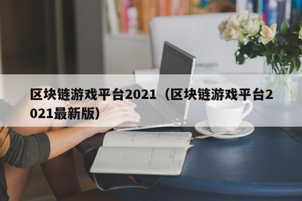 区块链游戏平台2021（区块链游戏平台2021最新版）