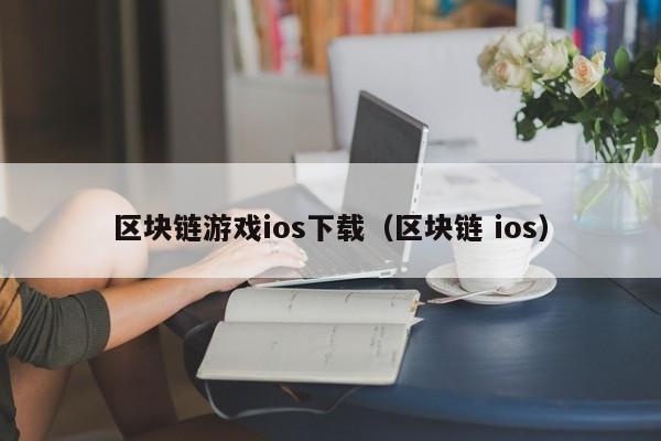 区块链游戏ios下载（区块链 ios）