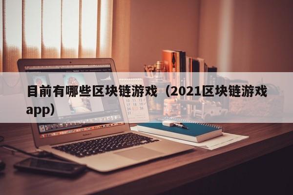 目前有哪些区块链游戏（2021区块链游戏app）