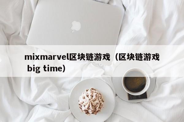 mixmarvel区块链游戏（区块链游戏 big time）