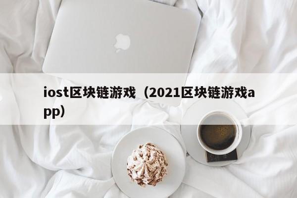 iost区块链游戏（2021区块链游戏app）