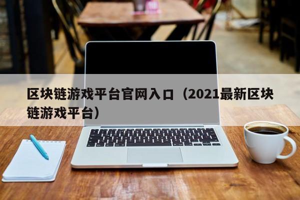 区块链游戏平台官网入口（2021最新区块链游戏平台）
