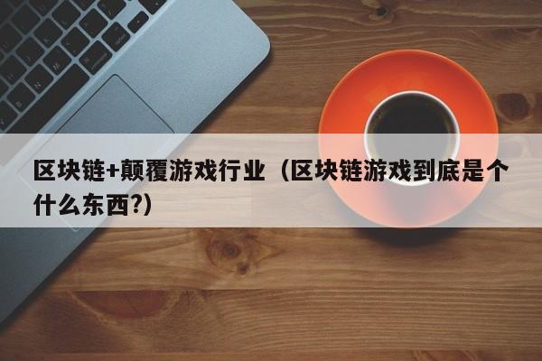 区块链+颠覆游戏行业（区块链游戏到底是个什么东西?）