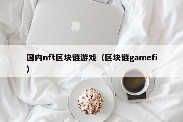 国内nft区块链游戏（区块链gamefi）