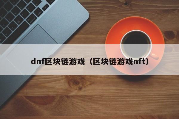 dnf区块链游戏（区块链游戏nft）