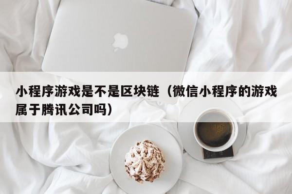 小程序游戏是不是区块链（微信小程序的游戏属于腾讯公司吗）