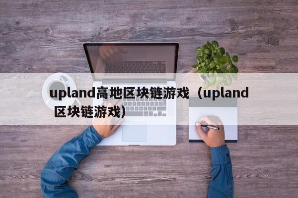 upland高地区块链游戏（upland 区块链游戏）