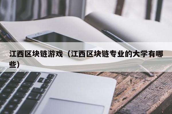 江西区块链游戏（江西区块链专业的大学有哪些）