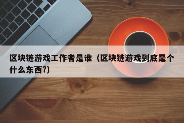 区块链游戏工作者是谁（区块链游戏到底是个什么东西?）