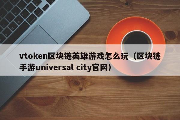 vtoken区块链英雄游戏怎么玩（区块链手游universal city官网）